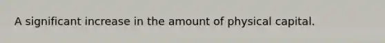 A significant increase in the amount of physical capital.