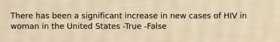 There has been a significant increase in new cases of HIV in woman in the United States -True -False