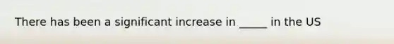 There has been a significant increase in _____ in the US