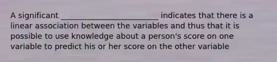 A significant _________________________ indicates that there is a linear association between the variables and thus that it is possible to use knowledge about a person's score on one variable to predict his or her score on the other variable