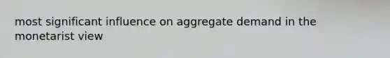 most significant influence on aggregate demand in the monetarist view