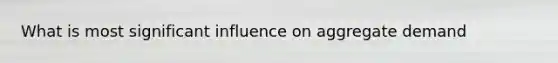 What is most significant influence on aggregate demand