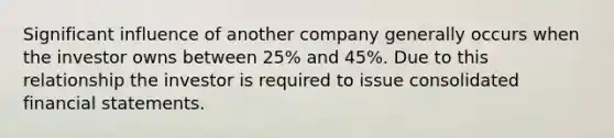 Significant influence of another company generally occurs when the investor owns between 25% and 45%. Due to this relationship the investor is required to issue consolidated financial statements.