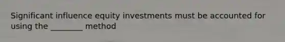 Significant influence equity investments must be accounted for using the​ ________ method