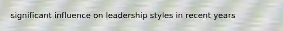 significant influence on leadership styles in recent years