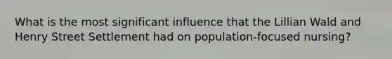 What is the most significant influence that the Lillian Wald and Henry Street Settlement had on population-focused nursing?