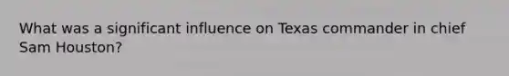 What was a significant influence on Texas commander in chief Sam Houston?