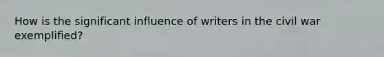 How is the significant influence of writers in the civil war exemplified?