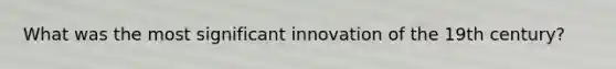 What was the most significant innovation of the 19th century?