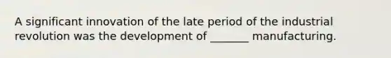 A significant innovation of the late period of the industrial revolution was the development of _______ manufacturing.