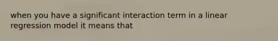 when you have a significant interaction term in a linear regression model it means that