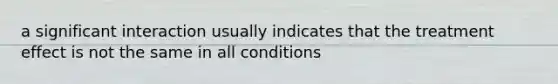 a significant interaction usually indicates that the treatment effect is not the same in all conditions