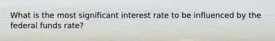 What is the most significant interest rate to be influenced by the federal funds rate?