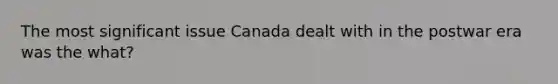 The most significant issue Canada dealt with in the postwar era was the what?