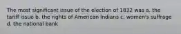 The most significant issue of the election of 1832 was a. the tariff issue b. the rights of American Indians c. women's suffrage d. the national bank