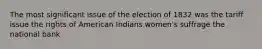 The most significant issue of the election of 1832 was the tariff issue the rights of American Indians women's suffrage the national bank