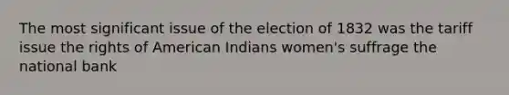 The most significant issue of the election of 1832 was the tariff issue the rights of American Indians women's suffrage the national bank