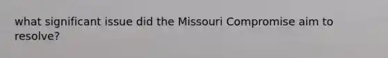 what significant issue did the Missouri Compromise aim to resolve?