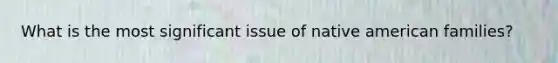 What is the most significant issue of native american families?