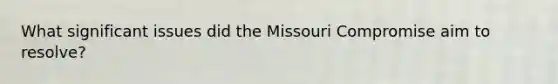 What significant issues did the Missouri Compromise aim to resolve?