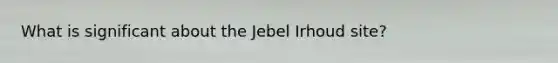 What is significant about the Jebel Irhoud site?