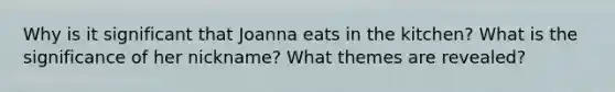 Why is it significant that Joanna eats in the kitchen? What is the significance of her nickname? What themes are revealed?