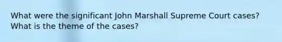 What were the significant John Marshall Supreme Court cases? What is the theme of the cases?