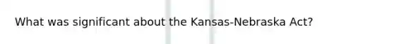 What was significant about the Kansas-Nebraska Act?