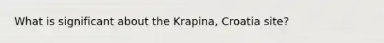 What is significant about the Krapina, Croatia site?