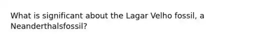 What is significant about the Lagar Velho fossil, a Neanderthalsfossil?