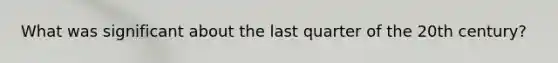 What was significant about the last quarter of the 20th century?