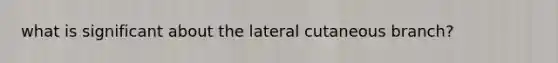 what is significant about the lateral cutaneous branch?