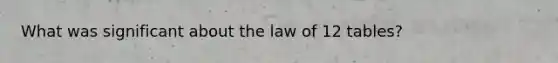 What was significant about the law of 12 tables?