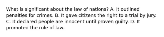 What is significant about the law of nations? A. It outlined penalties for crimes. B. It gave citizens the right to a trial by jury. C. It declared people are innocent until proven guilty. D. It promoted the rule of law.