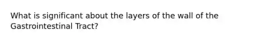 What is significant about the layers of the wall of the Gastrointestinal Tract?