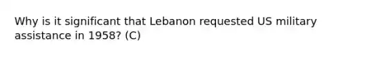 Why is it significant that Lebanon requested US military assistance in 1958? (C)