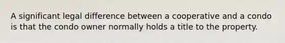 A significant legal difference between a cooperative and a condo is that the condo owner normally holds a title to the property.