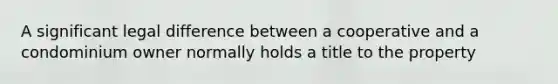 A significant legal difference between a cooperative and a condominium owner normally holds a title to the property