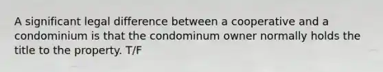 A significant legal difference between a cooperative and a condominium is that the condominum owner normally holds the title to the property. T/F