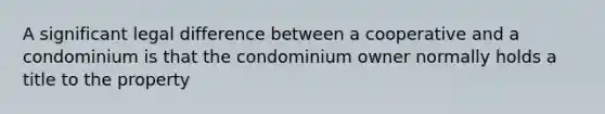 A significant legal difference between a cooperative and a condominium is that the condominium owner normally holds a title to the property