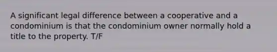 A significant legal difference between a cooperative and a condominium is that the condominium owner normally hold a title to the property. T/F