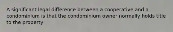 A significant legal difference between a cooperative and a condominium is that the condominium owner normally holds title to the property