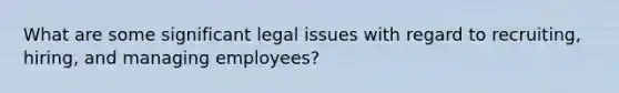 What are some significant legal issues with regard to recruiting, hiring, and managing employees?