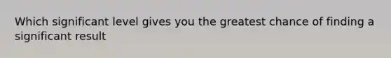Which significant level gives you the greatest chance of finding a significant result