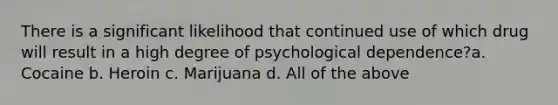 There is a significant likelihood that continued use of which drug will result in a high degree of psychological dependence?a. Cocaine b. Heroin c. Marijuana d. All of the above