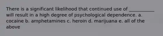 There is a significant likelihood that continued use of ___________ will result in a high degree of psychological dependence. a. cocaine b. amphetamines c. heroin d. marijuana e. all of the above