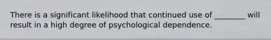 There is a significant likelihood that continued use of ________ will result in a high degree of psychological dependence.