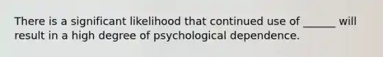 There is a significant likelihood that continued use of ______ will result in a high degree of psychological dependence.