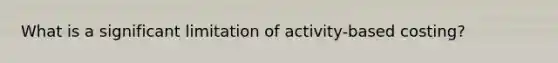 What is a significant limitation of activity-based costing?