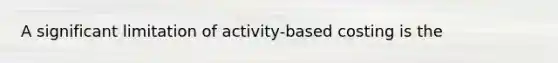 A significant limitation of activity-based costing is the